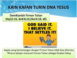 KAIN KAFAN TURIN DNA YESUS
Segala yang bertentangan dengan Firman Tuhan tidak bisa diterima
harus belajar menaruh Firman Tuhan sebagai fondasi hidup
 