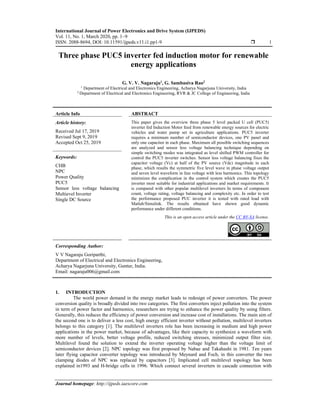International Journal of Power Electronics and Drive System (IJPEDS)
Vol. 11, No. 1, March 2020, pp. 1~9
ISSN: 2088-8694, DOI: 10.11591/ijpeds.v11.i1.pp1-9  1
Journal homepage: http://ijpeds.iaescore.com
Three phase PUC5 inverter fed induction motor for renewable
energy applications
G. V. V. Nagaraju1
, G. Sambasiva Rao2
1 Department of Electrical and Electronics Engineering, Acharya Nagarjuna University, India
2 Department of Electrical and Electronics Engineering, RVR & JC College of Engineering, India
Article Info ABSTRACT
Article history:
Received Jul 17, 2019
Revised Sept 9, 2019
Accepted Oct 25, 2019
This paper gives the overview three phase 5 level packed U cell (PUC5)
inverter fed Induction Motor feed from renewable energy sources for electric
vehicles and water pump set in agriculture applications. PUC5 inverter
requires a minimum number of semiconductor devices, one PV panel and
only one capacitor in each phase. Maximum all possible switching sequences
are analyzed and sensor less voltage balancing technique depending on
simple switching modes was integrated as level shifted PWM controller for
control the PUC5 inverter switches. Sensor less voltage balancing fixes the
capacitor voltage (Vc) at half of the PV source (Vdc) magnitude in each
phase, which results the symmetric five level wave in phase voltage output
and seven level waveform in line voltage with less harmonics. This topology
minimizes the complication in the control system which creates the PUC5
inverter most suitable for industrial applications and market requirements. It
is compared with other popular multilevel inverters In terms of component
count, voltage rating, voltage balancing and complexity etc. In order to test
the performance proposed PUC inverter it is tested with rated load with
Matlab/Simulink. The results obtained have shown good dynamic
performance under different conditions.
Keywords:
CHB
NPC
Power Quality
PUC5
Sensor less voltage balancing
Multievel Inverter
Single DC Source
This is an open access article under the CC BY-SA license.
Corresponding Author:
V V Nagaraju Goriparthi,
Department of Electrical and Electronics Engineering,
Acharya Nagarjuna University, Guntur, India.
Email: nagaraju006@gmail.com
1. INTRODUCTION
The world power demand in the energy market leads to redesign of power converters. The power
conversion quality is broadly divided into two categories. The first converters inject pollution into the system
in term of power factor and harmonics, researchers are trying to enhance the power quality by using filters.
Generally, this reduces the efficiency of power conversion and increase cost of installations. The main aim of
the second one is to deliver a less cost, high energy efficient inverter without pollution, multilevel inverters
belongs to this category [1]. The multilevel inverters role has been increasing in medium and high power
applications in the power market, because of advantages, like their capacity to synthesize a waveform with
more number of levels, better voltage profile, reduced switching stresses, minimized output filter size.
Multilevel found the solution to extend the inverter operating voltage higher than the voltage limit of
semiconductor devices [2]. NPC topology was first proposed by Nabae and Takahashi in 1981. Ten years
later flying capacitor converter topology was introduced by Meynard and Foch, in this converter the two
clamping diodes of NPC was replaced by capacitors [3]. Implicated cell multilevel topology has been
explained in1993 and H-bridge cells in 1996. Which connect several inverters in cascade connection with
 