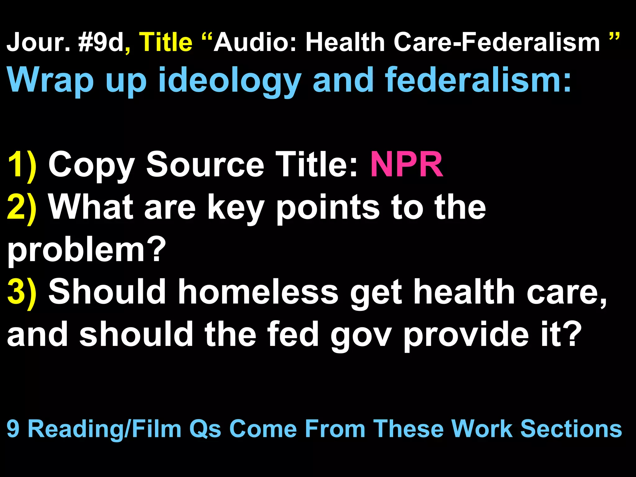 Jour. #9d , Title “ Audio: Health Care-Federalism   ” Wrap up ideology and federalism: 1)  Copy Source Title:   NPR 2)  What are key points to the problem? 3)  Should homeless get health care, and should the fed gov provide it? 9 Reading/Film Qs Come From These Work Sections 