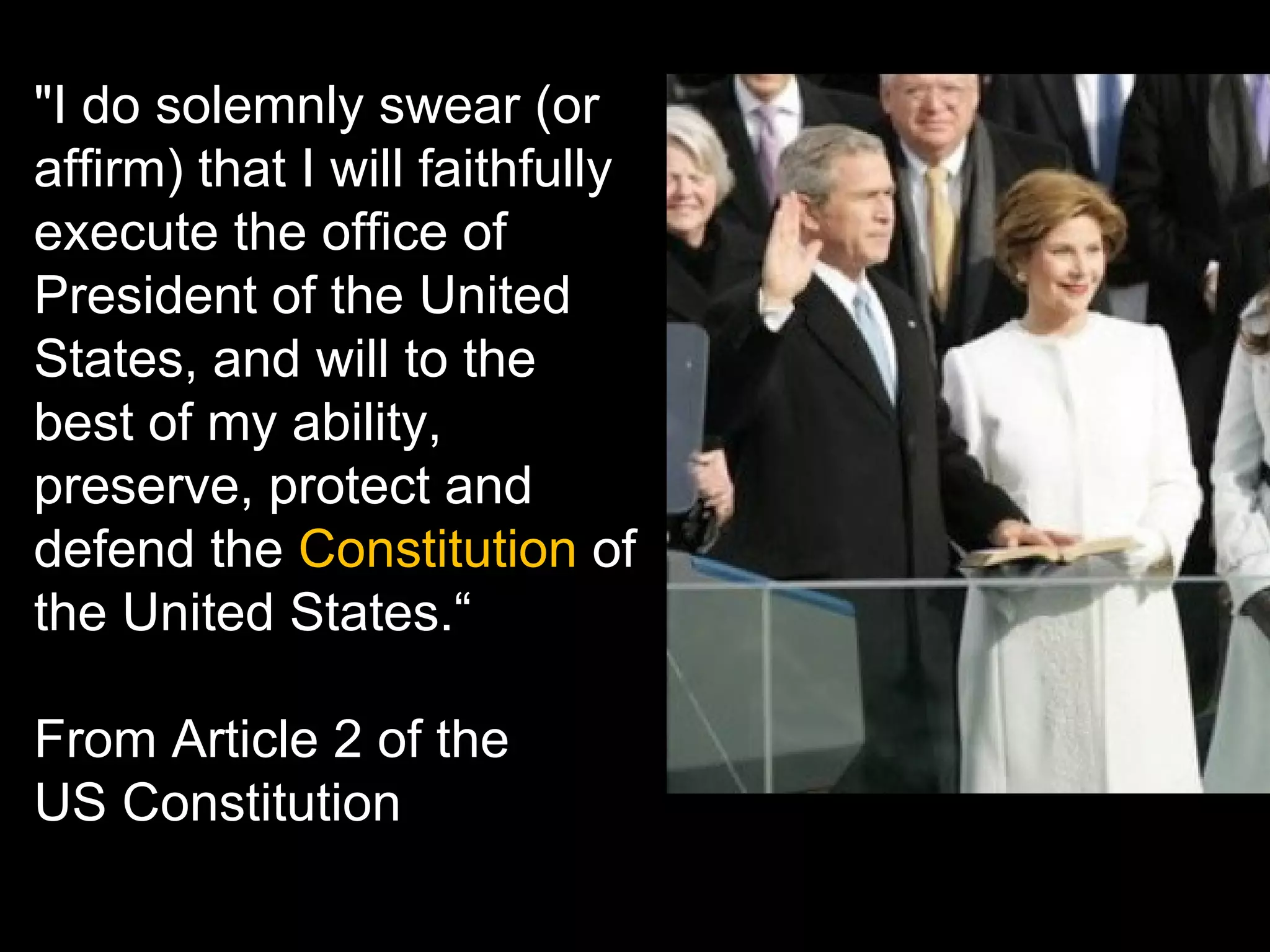 "I do solemnly swear (or affirm) that I will faithfully execute the office of President of the United States, and will to the best of my ability, preserve, protect and defend the  Constitution  of the United States.“ From Article 2 of the  US Constitution  