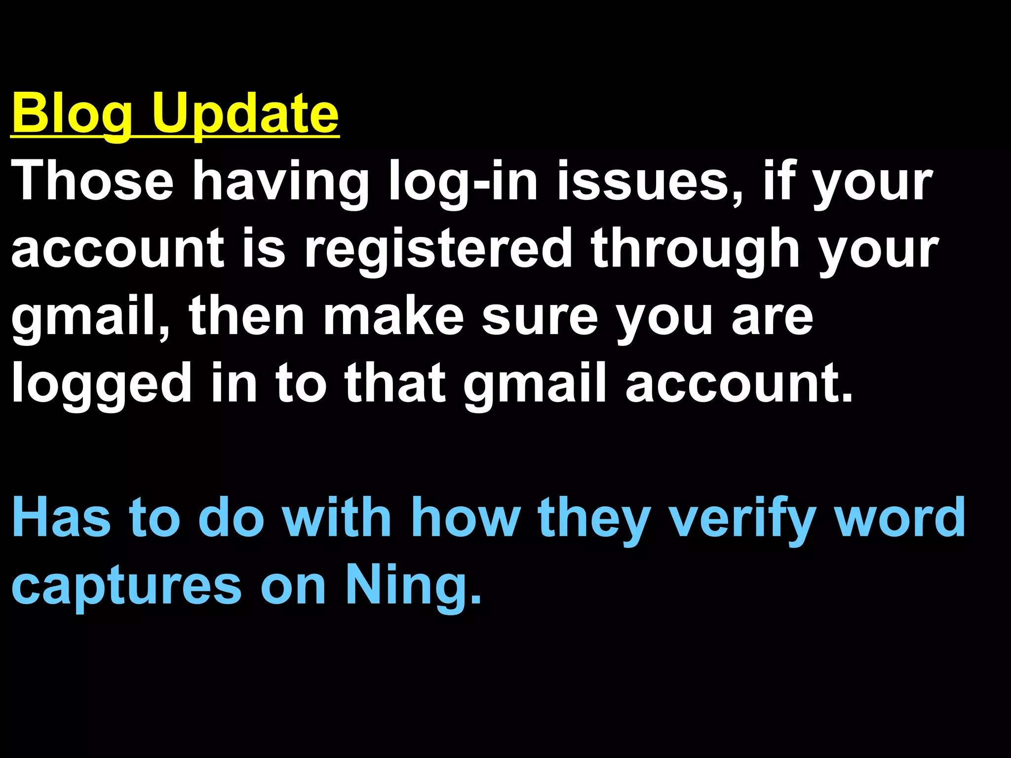 Blog Update Those having log-in issues, if your account is registered through your gmail, then make sure you are logged in to that gmail account. Has to do with how they verify word captures on Ning. 