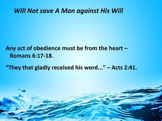 Will Not save A Man against His Will
Any act of obedience must be from the heart –
Romans 6:17-18.
“They that gladly received his word..." – Acts 2:41.
 