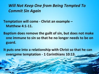 Will Not Keep One from Being Tempted To
Commit Sin Again
Temptation will come - Christ an example –
Matthew 4:1-11.
Baptism does remove the guilt of sin, but does not make
one immune to sin so that he no longer needs to be on
guard.
It puts one into a relationship with Christ so that he can
overcome temptation - 1 Corinthians 10:13.
 