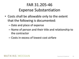 FAR 31.205-46 Expense SubstantiationCosts shall be allowable only to the extent that the following is documented:Date and place of expenseName of person and their title and relationship to the contractorCosts in excess of lowest cost airfareProprietary & Confidential          21