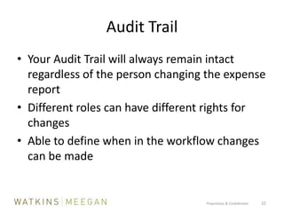 Audit TrailYour Audit Trail will always remain intact regardless of the person changing the expense reportDifferent roles can have different rights for changesAble to define when in the workflow changes can be madeProprietary & Confidential          32