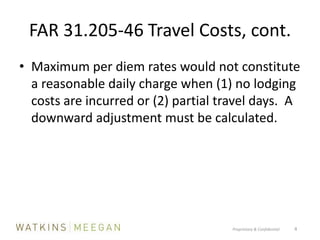 FAR 31.205-46 Travel Costs, cont.Maximum per diem rates would not constitute a reasonable daily charge when (1) no lodging costs are incurred or (2) partial travel days.  A downward adjustment must be calculated.Proprietary & Confidential          4