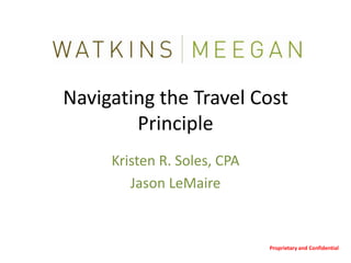 Navigating the Travel Cost Principle Kristen R. Soles, CPA Jason LeMaire Proprietary and Confidential 