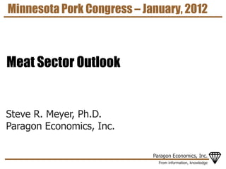 Minnesota Pork Congress – January, 2012



Meat Sector Outlook


Steve R. Meyer, Ph.D.
Paragon Economics, Inc.

                            Paragon Economics, Inc.
                              From information, knowledge
 