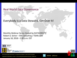 1
1
Copyright © 2018 Robert S. Seiner – KIK Consulting & Educational Services / TDAN.com
Non-Invasive Data Governance™ is a trademark of Robert S. Seiner & KIK Consulting
#RWDG @RSeiner
Real World Data Governance
Everybody is a Data Steward. Get Over It!
Monthly Webinar Series Hosted by DATAVERSITY
Robert S. Seiner – KIK Consulting / TDAN.com
January 18, 2018 – 2:00 p.m. EST
 
