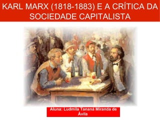 KARL MARX (1818-1883) E A CRÍTICA DA  SOCIEDADE CAPITALISTA Aluna: Ludmila Tananá Miranda de Ávila  