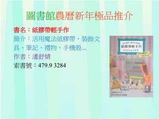 圖書館農曆新年極品推介
書名：紙膠帶輕手作
簡介：活用魔法紙膠帶，裝飾文
具、筆記、禮物、手機殼...
作者：潘舒婧
索書號：479.9 3284
 