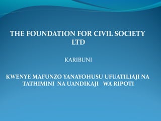 THE FOUNDATION FOR CIVIL SOCIETY
LTD
KARIBUNI
KWENYE MAFUNZO YANAYOHUSU UFUATILIAJI NA
TATHIMINI NA UANDIKAJI WA RIPOTI
 