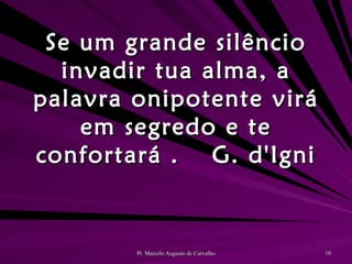 Se um grande silêncio invadir tua alma, a palavra onipotente virá em segredo e te confortará . G. d'Igni 