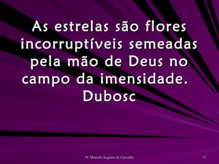 As estrelas são flores incorruptíveis semeadas pela mão de Deus no campo da imensidade. Dubosc 