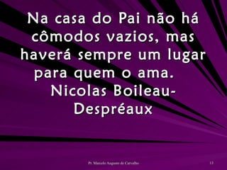 Na casa do Pai não há cômodos vazios, mas haverá sempre um lugar para quem o ama. Nicolas Boileau-Despréaux 