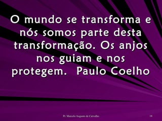 O mundo se transforma e nós somos parte desta transformação. Os anjos nos guiam e nos protegem. Paulo Coelho 