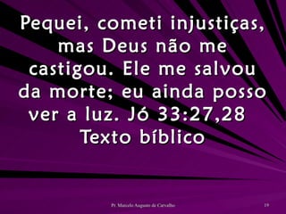 Pequei, cometi injustiças, mas Deus não me castigou. Ele me salvou da morte; eu ainda posso ver a luz. Jó 33:27,28 Texto bíblico 