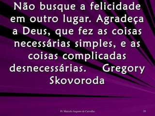 Não busque a felicidade em outro lugar. Agradeça a Deus, que fez as coisas necessárias simples, e as coisas complicadas desnecessárias. Gregory Skovoroda 