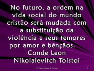 No futuro, a ordem na vida social do mundo cristão será mudada com a substituição da violência e seus temores por amor e bênçãos. Conde Leon Nikolaievitch Tolstoi 
