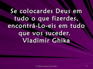 Se colocardes Deus em tudo o que fizerdes, encontrá-Lo-eis em tudo que vos suceder. Vladimir Ghika 