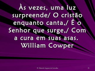 Às vezes, uma luz surpreende/ O cristão enquanto canta,/ É o Senhor que surge,/ Com a cura em suas asas. William Cowper 