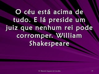 O céu está acima de tudo. E lá preside um juiz que nenhum rei pode corromper. William Shakespeare 