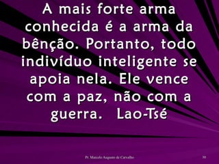 A mais forte arma conhecida é a arma da bênção. Portanto, todo indivíduo inteligente se apoia nela. Ele vence com a paz, não com a guerra. Lao-Tsé 