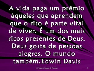 A vida paga um prêmio àqueles que aprendem que o riso é parte vital de viver. É um dos mais ricos presentes de Deus. Deus gosta de pessoas alegres. O mundo também. Edwin Davis 