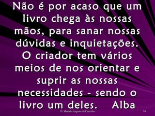 Não é por acaso que um livro chega às nossas mãos, para sanar nossas dúvidas e inquietações. O criador tem vários meios de nos orientar e suprir as nossas necessidades - sendo o livro um deles. Alba 