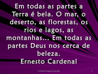 Em todas as partes a Terra é bela. O mar, o deserto, as florestas, os rios e lagos, as montanhas... Em todas as partes Deus nos cerca de beleza. Ernesto Cardenal 
