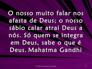 O nosso muito falar nos afasta de Deus; o nosso sábio calar atrai Deus a nós. Só quem se integra em Deus, sabe o que é Deus. Mahatma Gandhi 