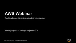 © 2018, Amazon Web Services, Inc. or its Affiliates. All rights reserved.
Anthony Liguori, Sr. Principal Engineer, EC2
AWS Webinar
The Nitro Project: Next-Generation EC2 Infrastructure
 