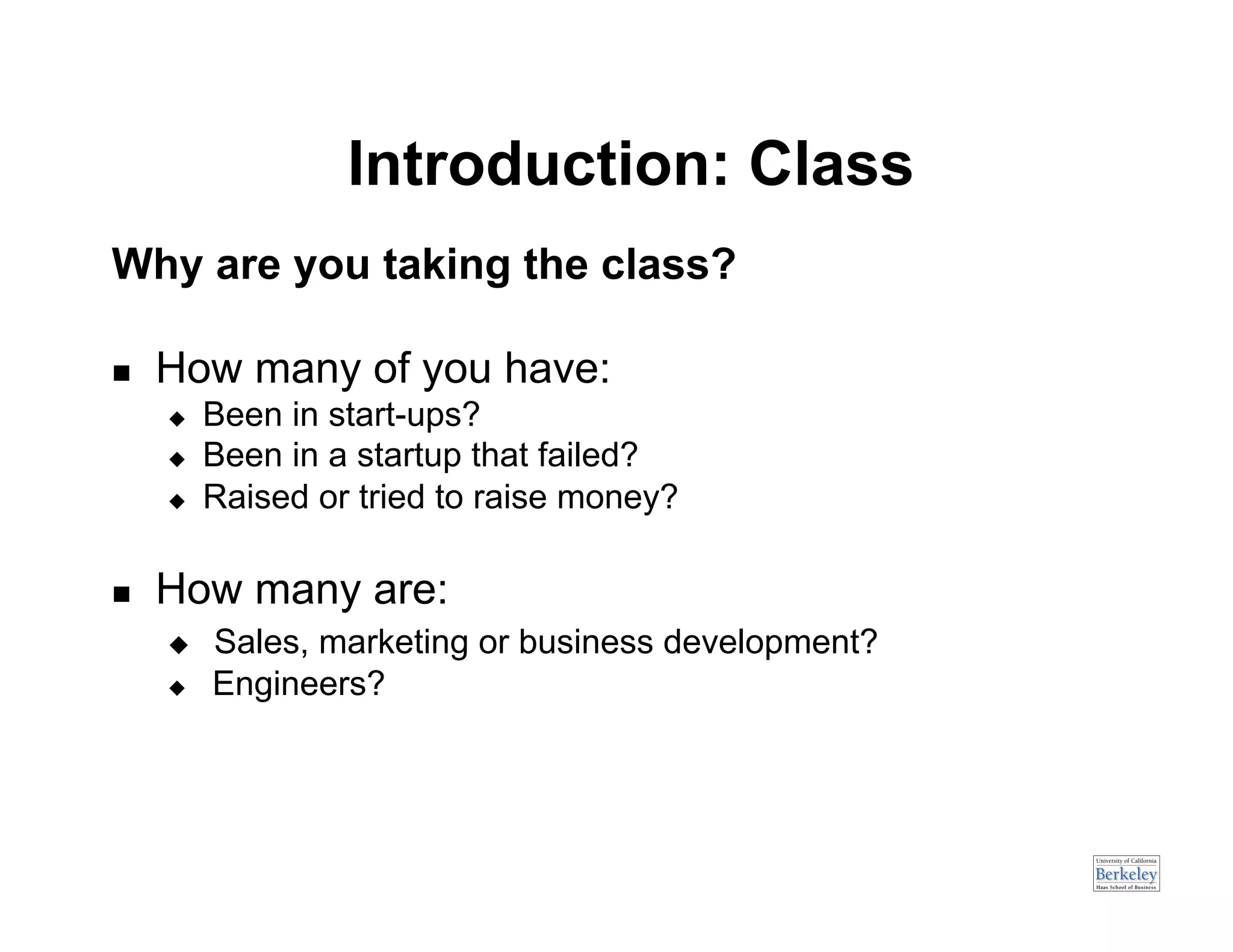 Introduction: Class
Why are you taking the class?

    How many of you have:
         Been in start-ups?
         Been in a startup that failed?
         Raised or tried to raise money?

    How many are:
         Sales, marketing or business development?
         Engineers?
 