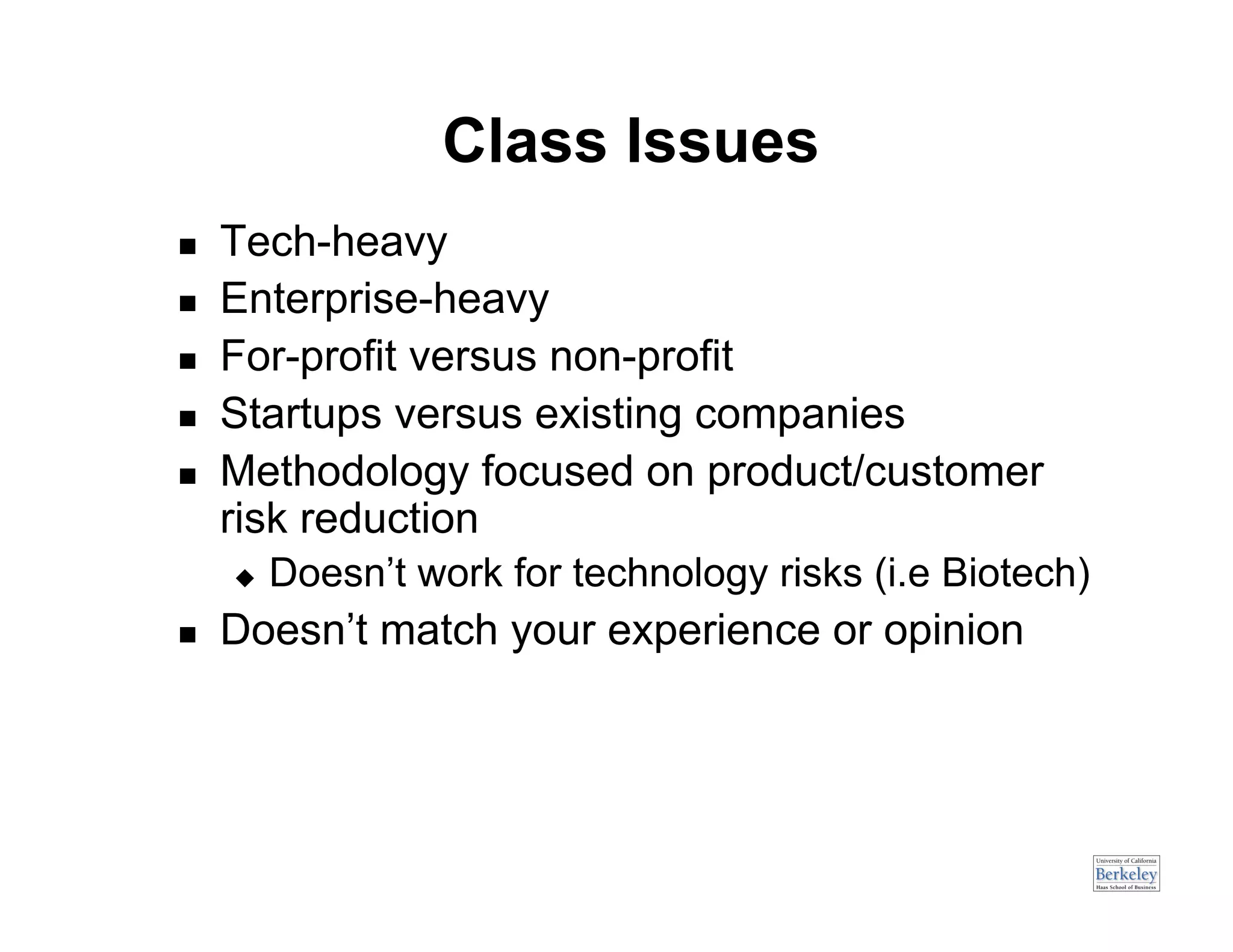 Class Issues
    Tech-heavy
    Enterprise-heavy
    For-profit versus non-profit
    Startups versus existing companies
    Methodology focused on product/customer
     risk reduction
         Doesn’t work for technology risks (i.e Biotech)
    Doesn’t match your experience or opinion
 