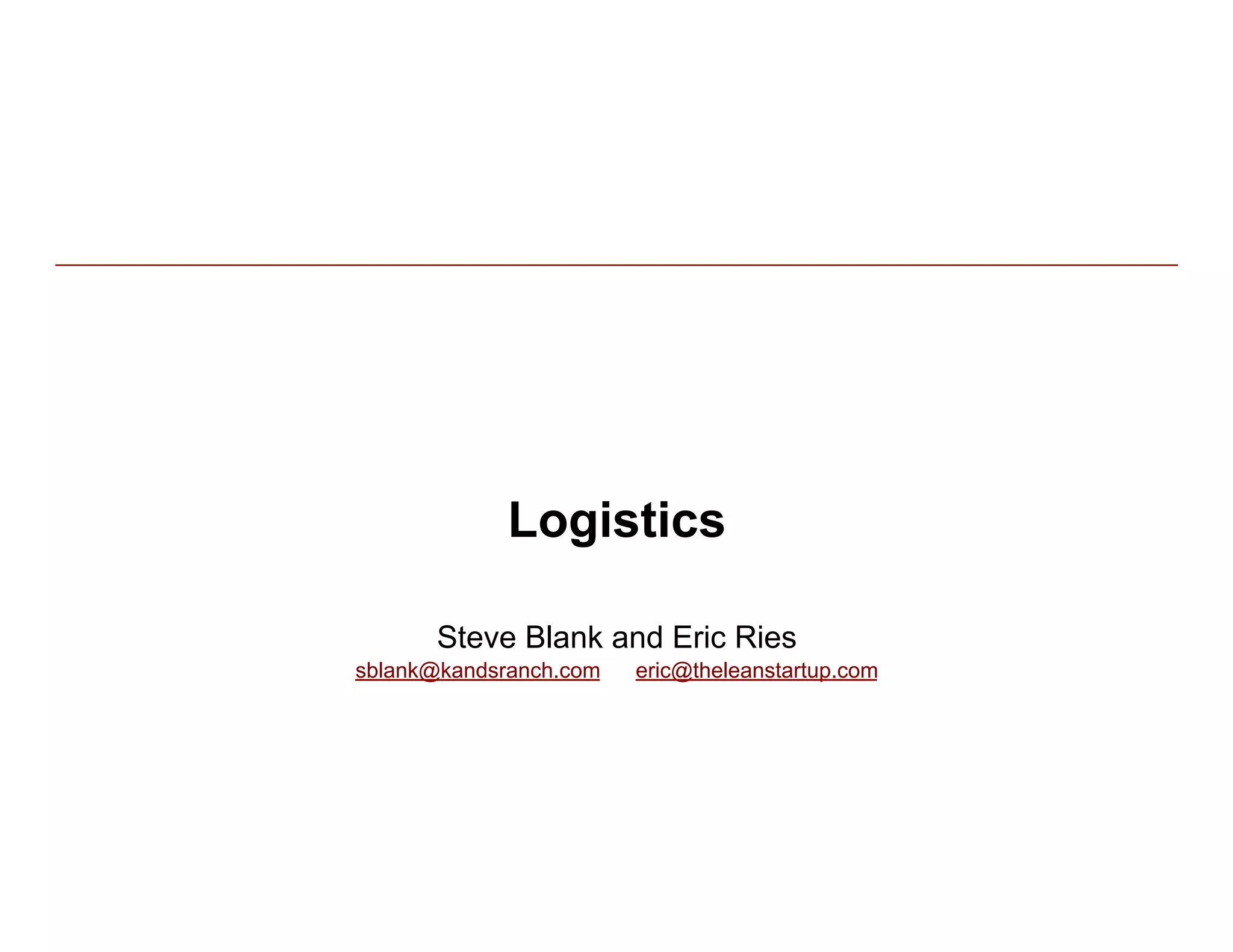 Logistics

      Steve Blank and Eric Ries
sblank@kandsranch.com   eric@theleanstartup.com
 