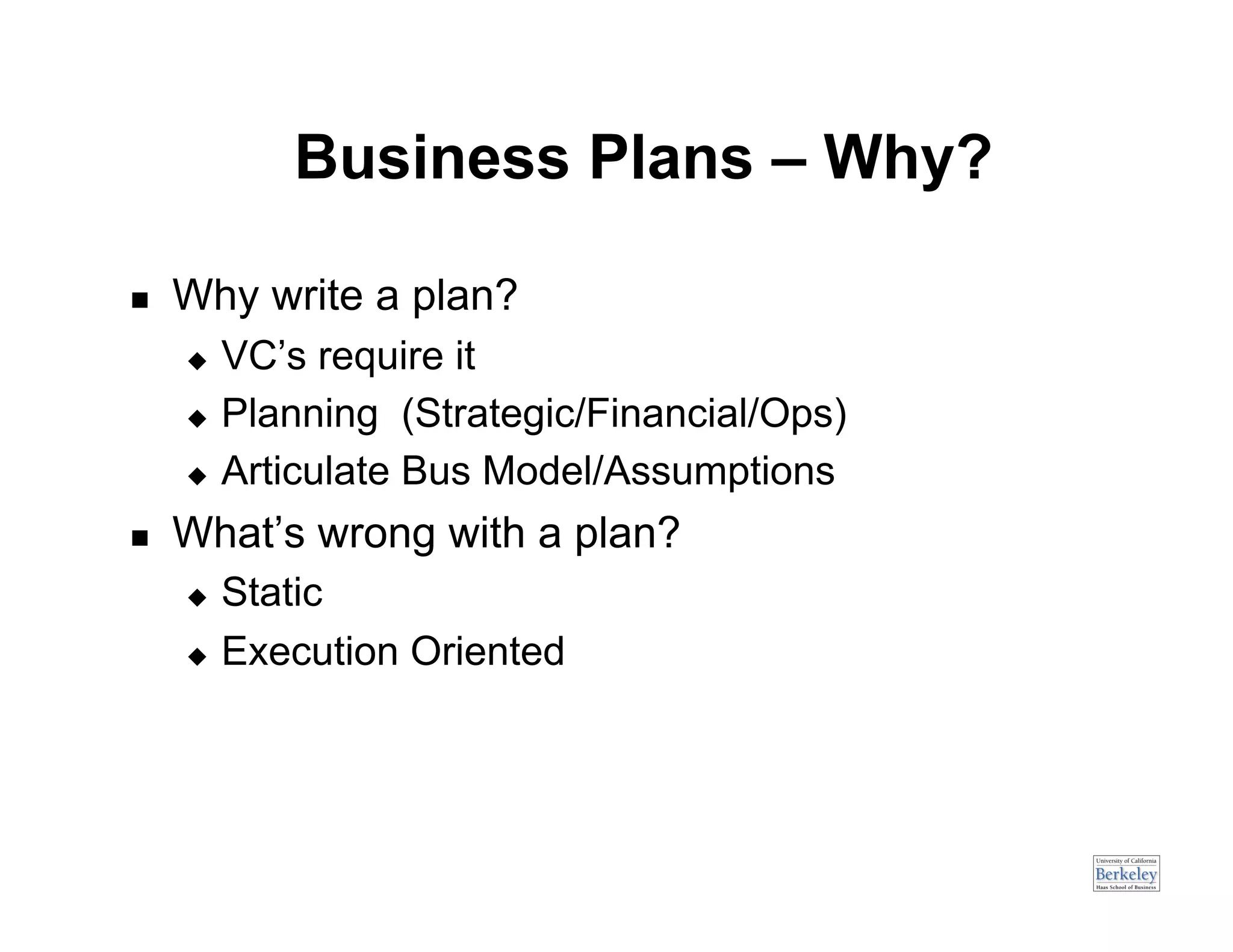 Business Plans – Why?

    Why write a plan?
       VC’s require it
       Planning (Strategic/Financial/Ops)

       Articulate Bus Model/Assumptions

    What’s wrong with a plan?
       Static
       Execution Oriented
 