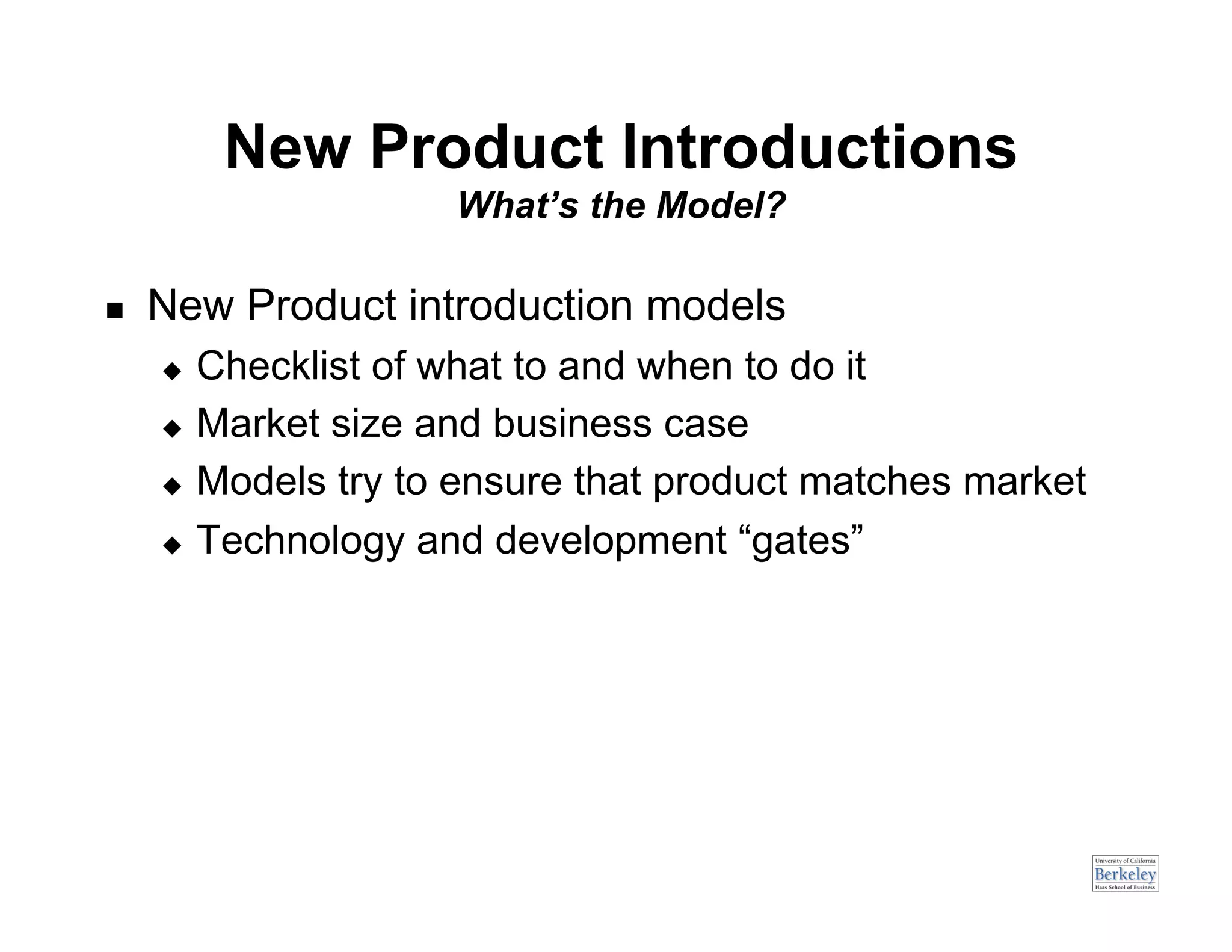 New Product Introductions
                     What’s the Model?

    New Product introduction models
       Checklist of what to and when to do it
       Market size and business case

       Models try to ensure that product matches market

       Technology and development “gates”
 