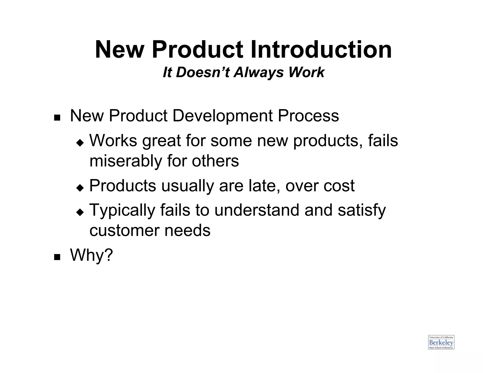 New Product Introduction
                 It Doesn’t Always Work


    New Product Development Process
       Works great for some new products, fails

        miserably for others
       Products usually are late, over cost

       Typically fails to understand and satisfy

        customer needs
    Why?
 