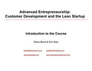 Advanced Entrepreneurship:
Customer Development and the Lean Startup



           Introduction to the Course

                    Steve Blank & Eric Ries


         sblank@kandsranch.com   eric@theleanstartup.com

         www.steveblank.com      www.startuplessonslearned.com/
 