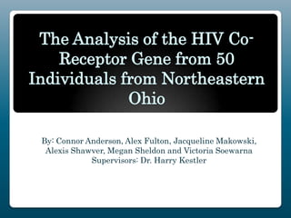 The Analysis of the HIV Co-
    Receptor Gene from 50
Individuals from Northeastern
             Ohio

 By: Connor Anderson, Alex Fulton, Jacqueline Makowski,
  Alexis Shawver, Megan Sheldon and Victoria Soewarna
             Supervisors: Dr. Harry Kestler
 