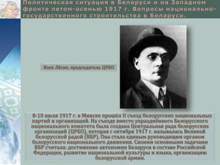 Язеп Лёсик, председатель ЦРБО 
8-10 июля 1917 г. в Минске прошёл II съезд белорусских национальных 
партий и организаций. На съезде вместо упразднённого Белорусского 
национального комитета была создана Центральная рада белорусских 
организаций (ЦРБО), которая с октября 1917 г. называлась Великой 
белорусской радой (ВБР). Она стала единым руководящим органом 
белорусского национального движения. Своими основными задачами 
ВБР считала: достижение автономии Беларуси в составе Российской 
Федерации, развитие национальной культуры и языка, организацию 
белорусской армии. 
 