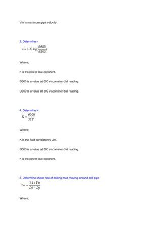 Vm is maximum pipe velocity.
3. Determine n
Where;
n is the power law exponent.
Θ600 is a value at 600 viscometer dial reading.
Θ300 is a value at 300 viscometer dial reading.
4. Determine K
Where;
K is the fluid consistency unit.
Θ300 is a value at 300 viscometer dial reading.
n is the power law exponent.
5. Determine shear rate of drilling mud moving around drill pipe
Where;
 