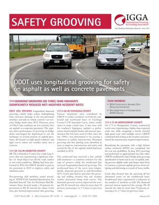 TEAM MEMBERS
•	 BOCA Construction, Norwalk, Ohio
(Grooving Contractor)
•	 Ohio Department of Transportation
(ODOT) (Owner)
ODOT HAS SPECIFIED longitudinal diamond
grooving—which helps reduce hydroplaning
risks, increases drainage at the tire/pavement
interface. and aids in vehicle control—on con-
crete bridge decks since 2012. However, most
of Ohio’s state roadways are not concrete; they
are asphalt or composite pavement. The supe-
rior safety performance of grooving on bridge
decks encouraged the department to use the
technique on several sections of asphalt pave-
ment, all located on high-speed roadways and
tight curves where wet weather safety was a
concern.
>>> SR 126 IN HAMILTON COUNTY
SR 126 in Hamilton County has a mile-long S-
curve that was experiencing a significant num-
ber of fixed-object/run-off-the road crashes
in wet road conditions. Milling had been per-
formed in 2010, but ODOT decided to groove
the pavement in 2013 to improve safety and
minimize noise.
Post-grooving skid numbers, tested accord-
ing to ASTM E524: Standard Specification for
Standard Smooth Tire for Pavement Skid Re-
sistance Tests, showed nearly a 50 percent im-
provement in SN 40 smooth tire values. Crash
rates also showed improvement after grooving.
>>> I-90 IN CUYAHOGA COUNTY
Various treatments were considered by
ODOT to reduce accidents on both the east-
bound and westbound lanes of Cuyahoga
County’s I-90 Innerbelt Curve, where traffic
slows to make a hard turn. A mix issue with
the roadway’s Superpave asphalt—a perfor-
mance-based asphalt binder and mixture spec-
ification that has been used in Ohio since the
late 1990s—was determined to be causing a
reduction in surface macrotexture. Pavement
grooving and fine planing were identified as
ways to improve macrotexture and safety and
extend the life of the asphalt, which had been
installed in 2014.
The eastbound lane received a fine carbide
mill treatment—a common solution for this
type of project—while the westbound lane
received longitudinal diamond grooving. The
westbound lanes of the curve were longitu-
dinally diamond grooved in mid-November
2015. Crash data before and after the groov-
ing and milling showed that wet weather
crashes decreased along both curves. The
diamond grooved section improved the aver-
age SN 40 smooth tire value by more than 50
percent, increasing it to 1.5 times its previous
value.
12573 Route 9W • West Coxsackie, NY 12192 • www.igga.net • (518) 731–7450
SAFETY GROOVING
February 2019
ODOT uses longitudinal grooving for safety
on asphalt as well as concrete pavements
>>> I-75 IN MONTGOMERY COUNTY
On I-75 in Montgomery County, commercial
trucks were experiencing a higher-than-expected
crash rate while navigating a heavily traveled
high-speed zone with multiple curves. ODOT
conducted skid testing at the location and deter-
mined the macrotexture required improvement.
Resurfacing the pavement with a high friction
surface treatment (HFST) was considered, but
the cost was prohibitive. In June 2013, grooving
was performed on approximately two lane miles.
ODOT modified the state’s bridge deck grooving
specification to better suit its use on asphalt, mak-
ing grooves slightly wider and deeper than those
in concrete, to prevent asphalt grooves from col-
lapsing and deforming as a result of heavy traffic.
Crash data showed that the grooving all but
eliminated issues on the northbound lanes.
Southbound lanes experienced a reduction in
the number of incidents as well. The diamond
grooved section improved the average SN 40
smooth tire value by more than 70 percent, in-
creasing it to 1.7 times its previous value.
>>> DIAMOND GROOVING ON THREE OHIO HIGHWAYS
SIGNIFICANTLY REDUCED WET-WEATHER ACCIDENT RATES
 