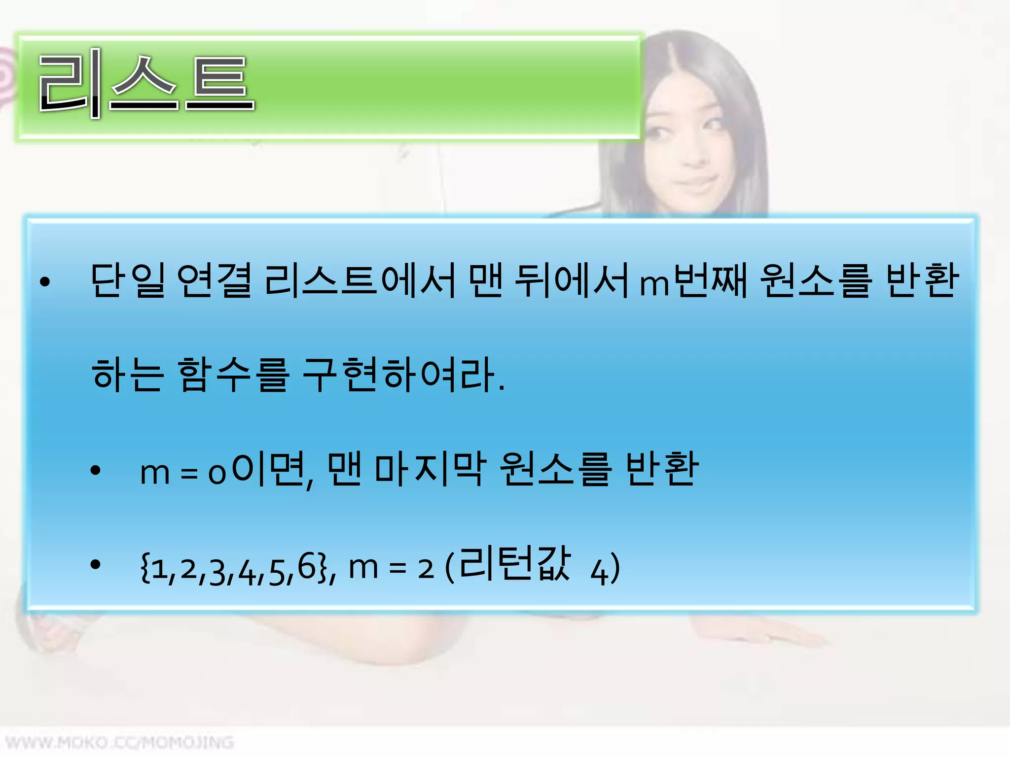 • 단일 연결 리스트에서 맨 뒤에서 m번째 원소를 반환

 하는 함수를 구현하여라.

 • m = 0이면, 맨 마지막 원소를 반환

 • {1,2,3,4,5,6}, m = 2 (리턴값 4)
 