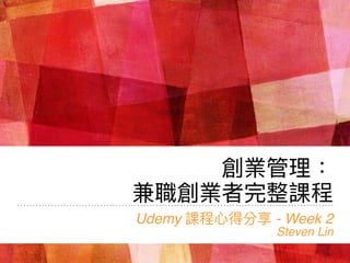 創業管理理：
兼職創業者完整課程
Udemy 課程⼼心得分享 - Week 2
Steven Lin
 