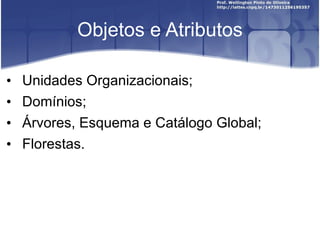 Objetos e Atributos Unidades Organizacionais; Domínios; Árvores, Esquema e Catálogo Global; Florestas. 