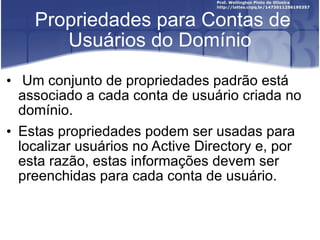 Propriedades para Contas de Usuários do Domínio Um conjunto de propriedades padrão está associado a cada conta de usuário criada no domínio.  Estas propriedades podem ser usadas para localizar usuários no Active Directory e, por esta razão, estas informações devem ser preenchidas para cada conta de usuário. 