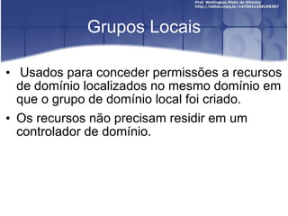  Grupos Locais Usados para conceder permissões a recursos de domínio localizados no mesmo domínio em que o grupo de domínio local foi criado.  Os recursos não precisam residir em um controlador de domínio. 
