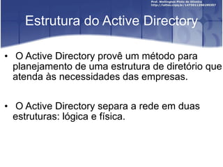 Estrutura do Active Directory O Active Directory provê um método para planejamento de uma estrutura de diretório que atenda às necessidades das empresas. O Active Directory separa a rede em duas estruturas: lógica e física. 