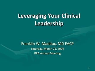 Leveraging Your Clinical Leadership Franklin W. Maddux, MD FACP Saturday, March 21, 2009 RPA Annual Meeting 